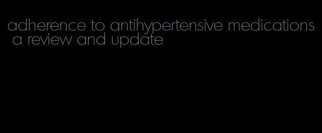 adherence to antihypertensive medications a review and update
