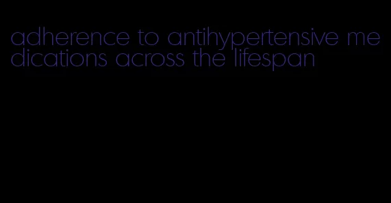 adherence to antihypertensive medications across the lifespan