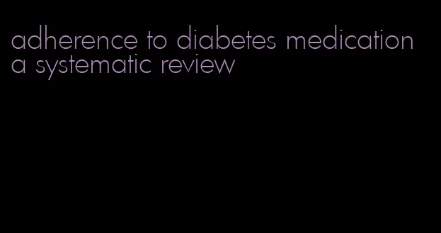 adherence to diabetes medication a systematic review
