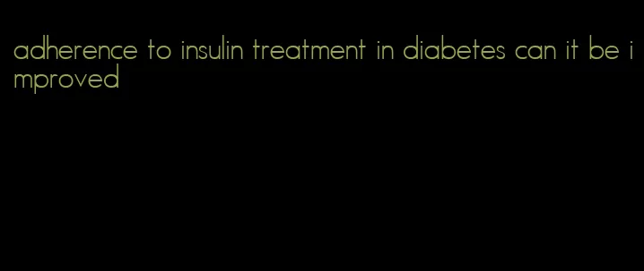adherence to insulin treatment in diabetes can it be improved