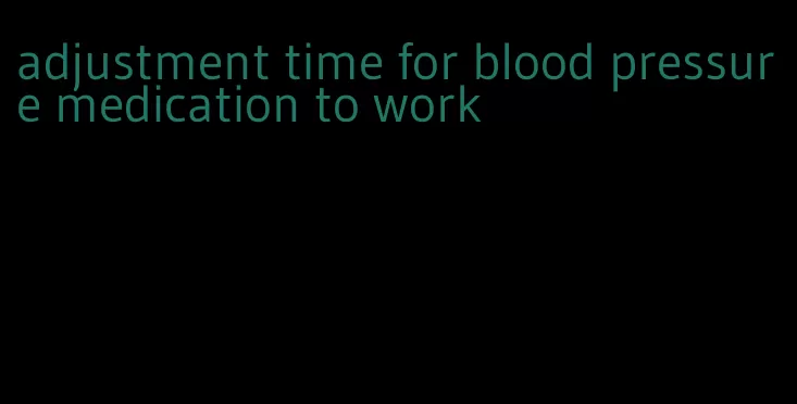 adjustment time for blood pressure medication to work