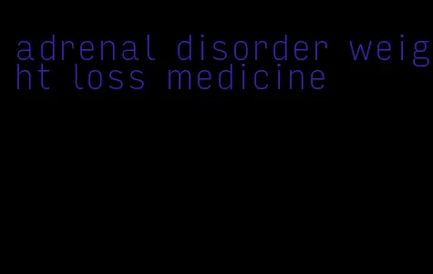 adrenal disorder weight loss medicine