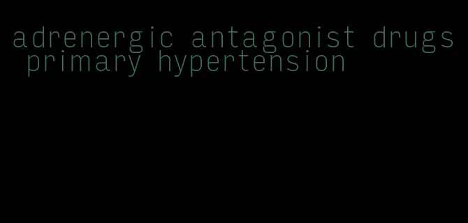 adrenergic antagonist drugs primary hypertension