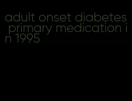 adult onset diabetes primary medication in 1995