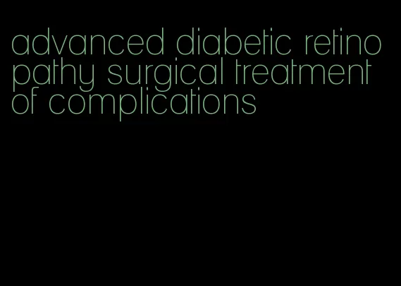 advanced diabetic retinopathy surgical treatment of complications