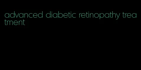 advanced diabetic retinopathy treatment