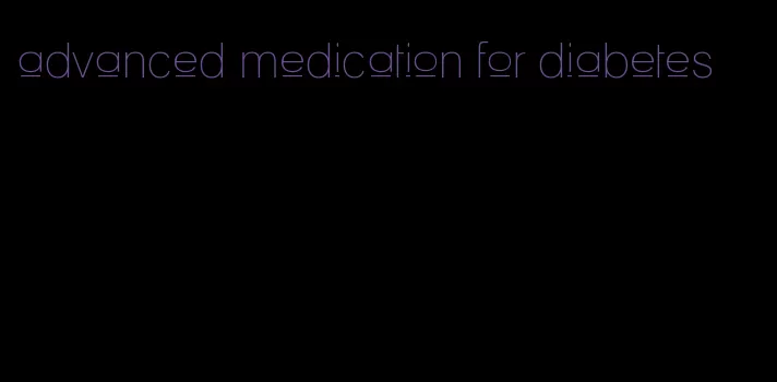 advanced medication for diabetes