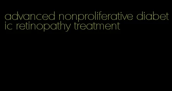 advanced nonproliferative diabetic retinopathy treatment