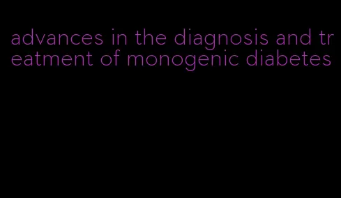 advances in the diagnosis and treatment of monogenic diabetes