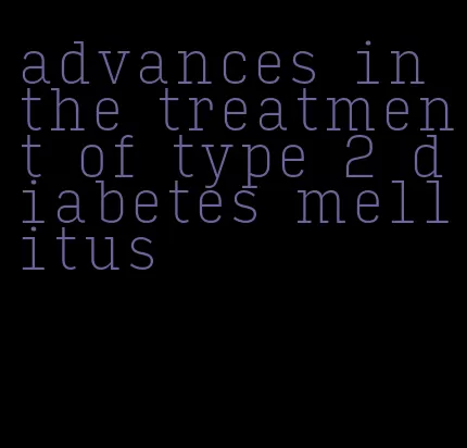 advances in the treatment of type 2 diabetes mellitus