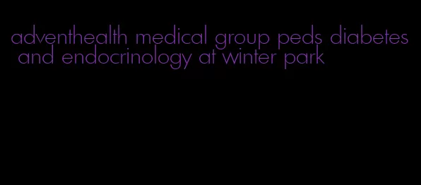 adventhealth medical group peds diabetes and endocrinology at winter park