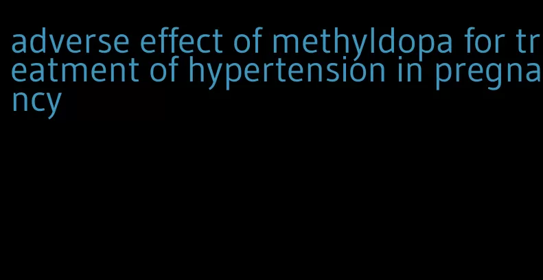 adverse effect of methyldopa for treatment of hypertension in pregnancy