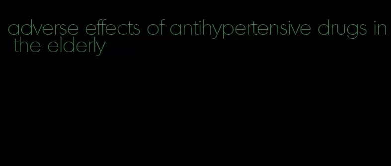 adverse effects of antihypertensive drugs in the elderly