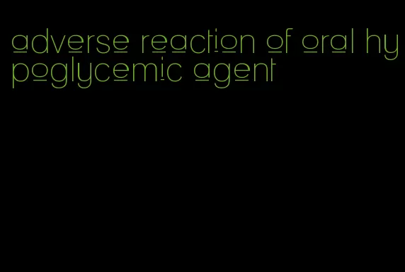 adverse reaction of oral hypoglycemic agent
