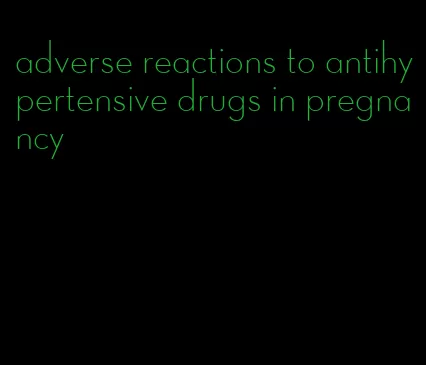adverse reactions to antihypertensive drugs in pregnancy
