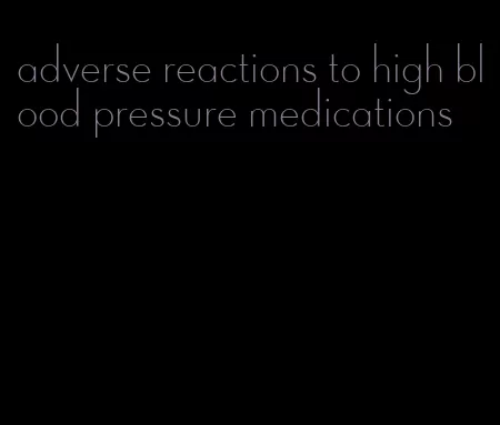 adverse reactions to high blood pressure medications