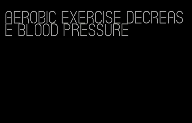 aerobic exercise decrease blood pressure