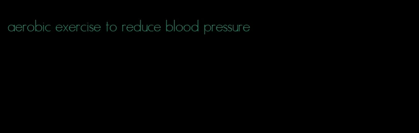 aerobic exercise to reduce blood pressure