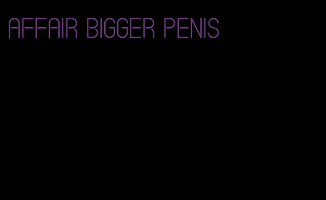 affair bigger penis