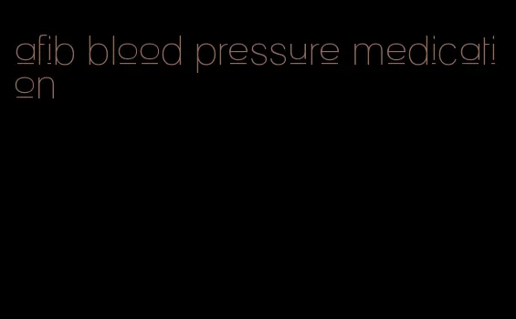 afib blood pressure medication
