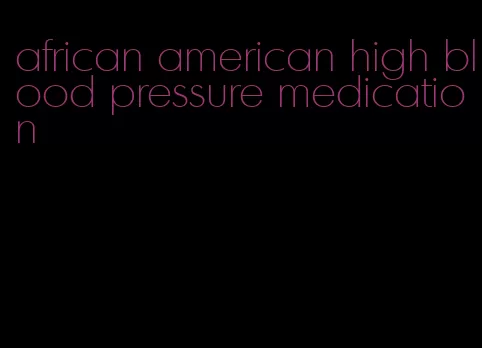 african american high blood pressure medication