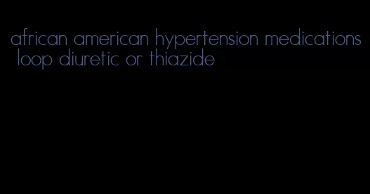 african american hypertension medications loop diuretic or thiazide