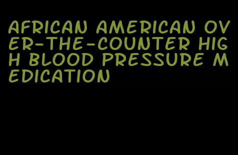 african american over-the-counter high blood pressure medication