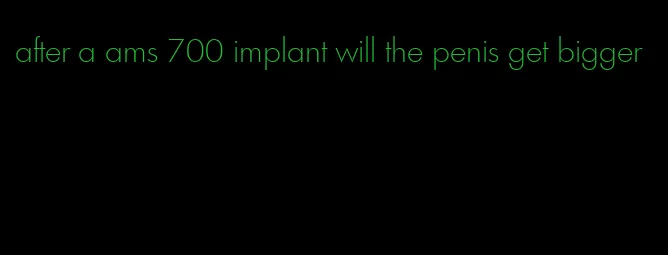 after a ams 700 implant will the penis get bigger