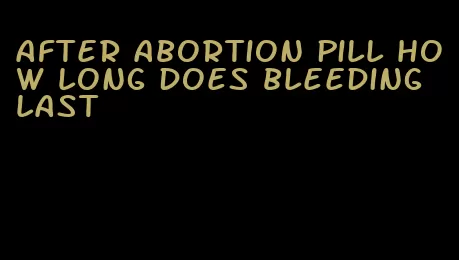 after abortion pill how long does bleeding last
