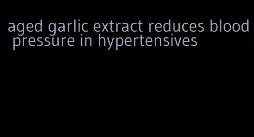 aged garlic extract reduces blood pressure in hypertensives
