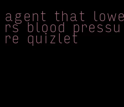agent that lowers blood pressure quizlet