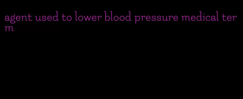 agent used to lower blood pressure medical term