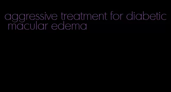 aggressive treatment for diabetic macular edema