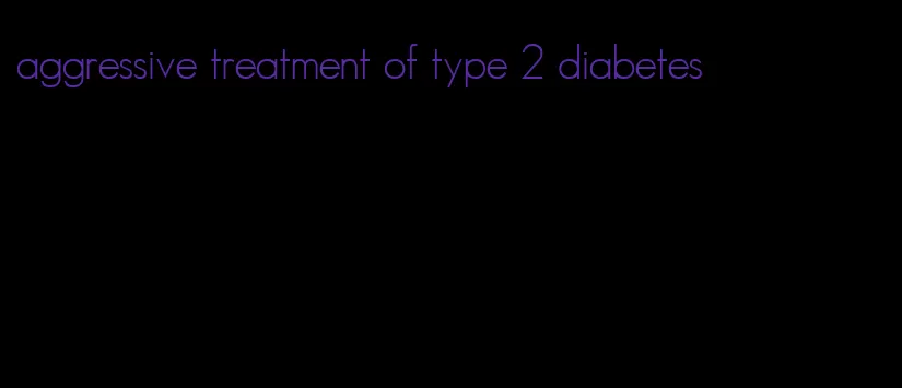 aggressive treatment of type 2 diabetes