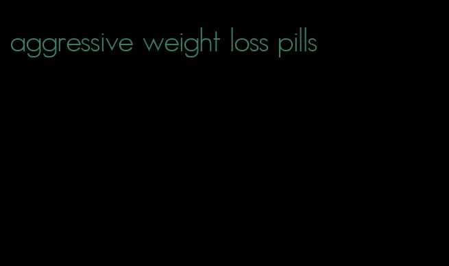 aggressive weight loss pills
