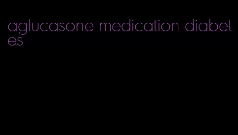 aglucasone medication diabetes