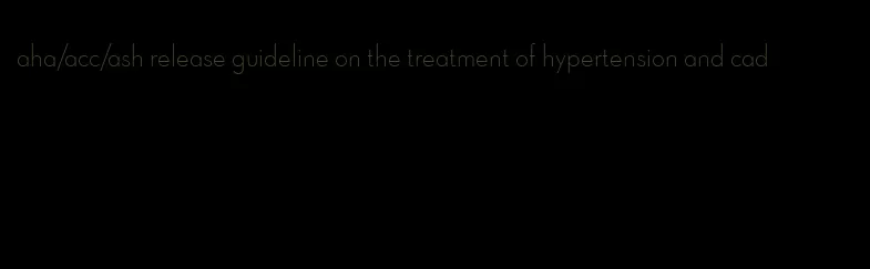 aha/acc/ash release guideline on the treatment of hypertension and cad