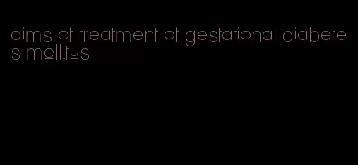 aims of treatment of gestational diabetes mellitus