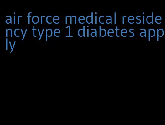 air force medical residency type 1 diabetes apply