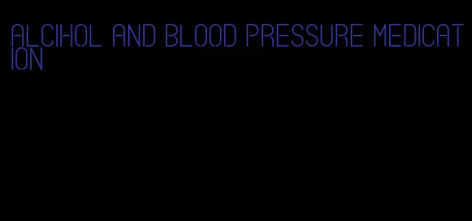 alcihol and blood pressure medication