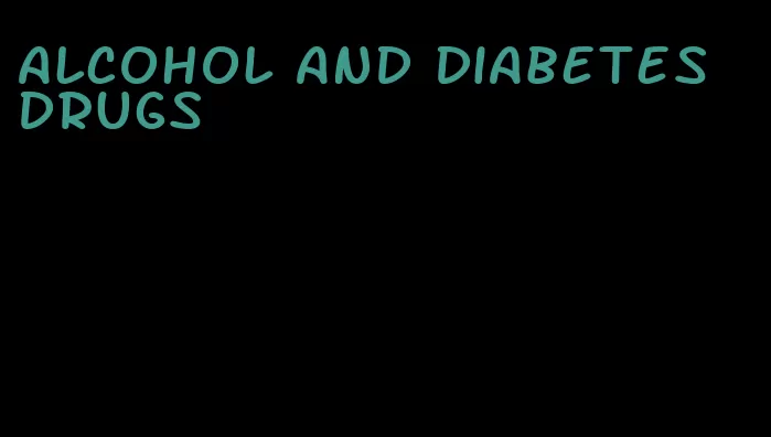 alcohol and diabetes drugs