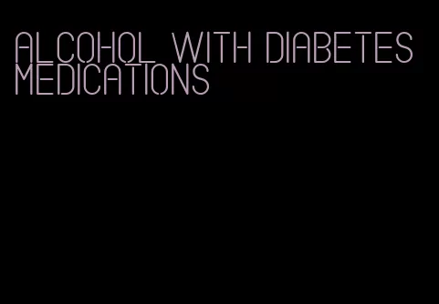 alcohol with diabetes medications