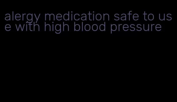 alergy medication safe to use with high blood pressure