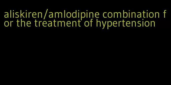 aliskiren/amlodipine combination for the treatment of hypertension