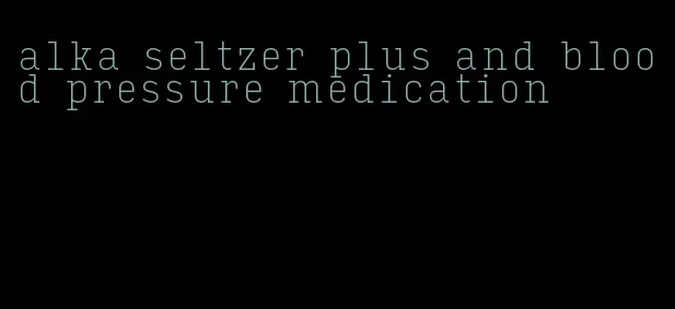 alka seltzer plus and blood pressure medication