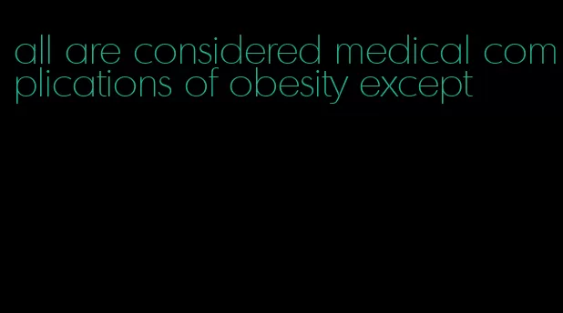 all are considered medical complications of obesity except