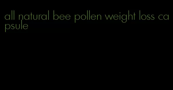 all natural bee pollen weight loss capsule