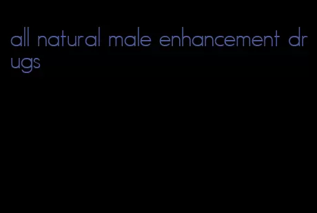 all natural male enhancement drugs