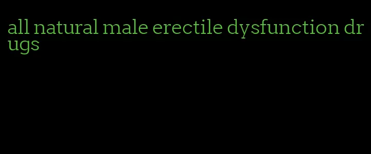 all natural male erectile dysfunction drugs