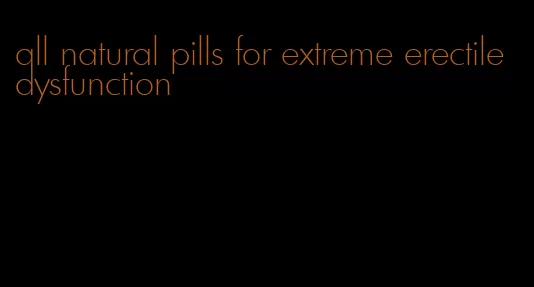 all natural pills for extreme erectile dysfunction